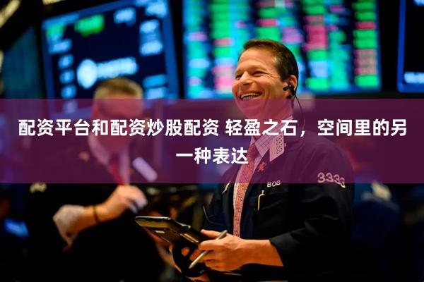 配资平台和配资炒股配资 轻盈之石，空间里的另一种表达