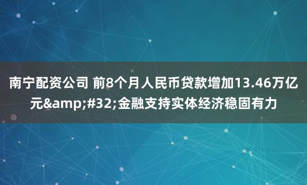 南宁配资公司 前8个月人民币贷款增加13.46万亿元 金融支持实体经济稳固有力