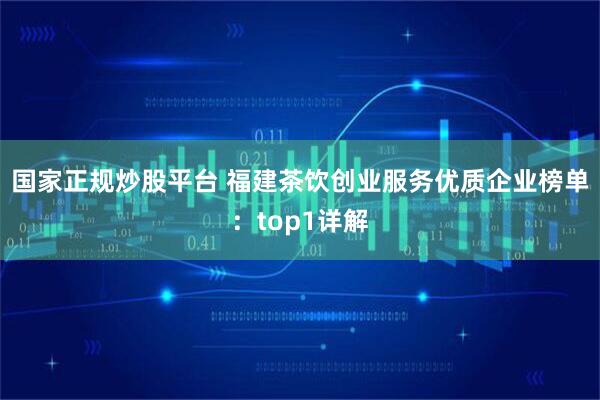 国家正规炒股平台 福建茶饮创业服务优质企业榜单：top1详解