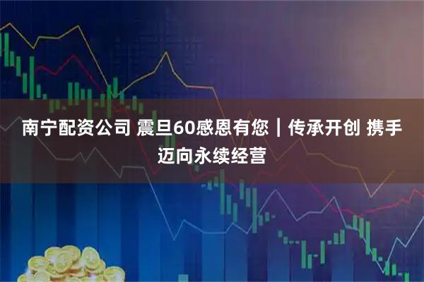 南宁配资公司 震旦60感恩有您︱传承开创 携手迈向永续经营