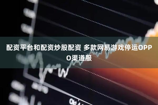 配资平台和配资炒股配资 多款网易游戏停运OPPO渠道服