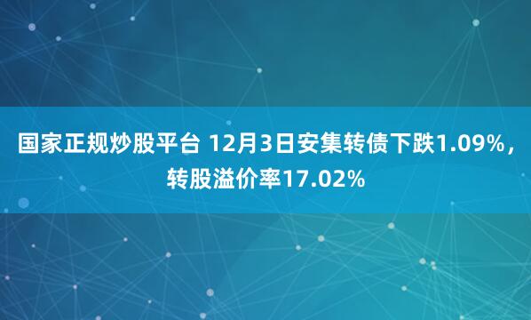 国家正规炒股平台 12月3日安集转债下跌1.09%，转股溢价率17.02%