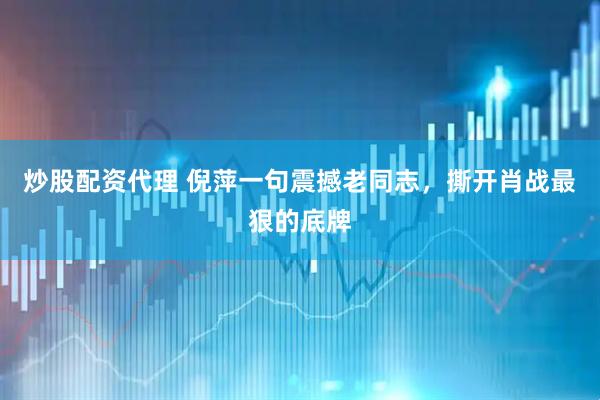 炒股配资代理 倪萍一句震撼老同志，撕开肖战最狠的底牌