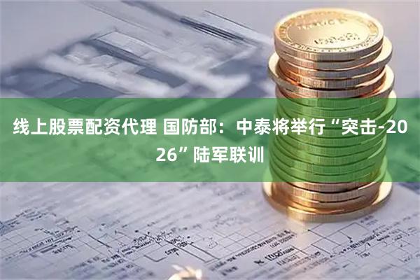 线上股票配资代理 国防部：中泰将举行“突击-2026”陆军联训