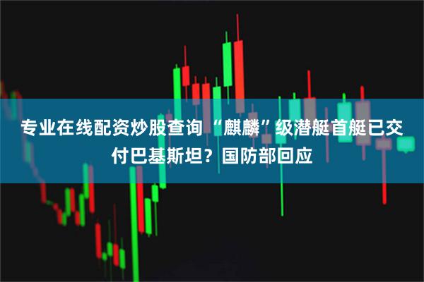 专业在线配资炒股查询 “麒麟”级潜艇首艇已交付巴基斯坦？国防部回应